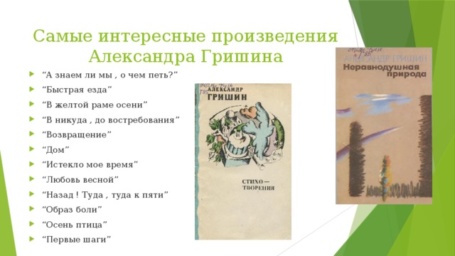 Самые интересные произведения Александра Гришина “ А знаем ли мы , о чем петь?” “ Быстрая езда” “ В желтой раме осени” “ В никуда , до востребования” “ Возвращение” “ Дом” “ Истекло мое время” “ Любовь весной” “ Назад ! Туда , туда к пяти” “ Образ боли” “ Осень птица” “ Первые шаги” 