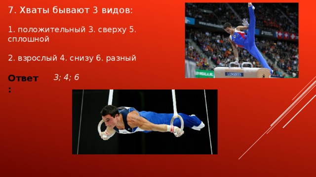 7. Хваты бывают 3 видов: 1. положительный 3. сверху 5. сплошной 2. взрослый 4. снизу 6. разный Ответ: 3; 4; 6 