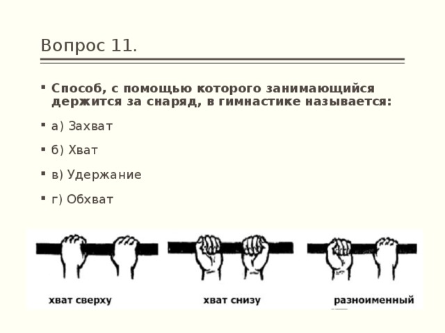Вопрос 11. Способ, с помощью которого занимающийся держится за снаряд, в гимнастике называется: а) Захват         б) Хват в) Удержание г) Обхват 