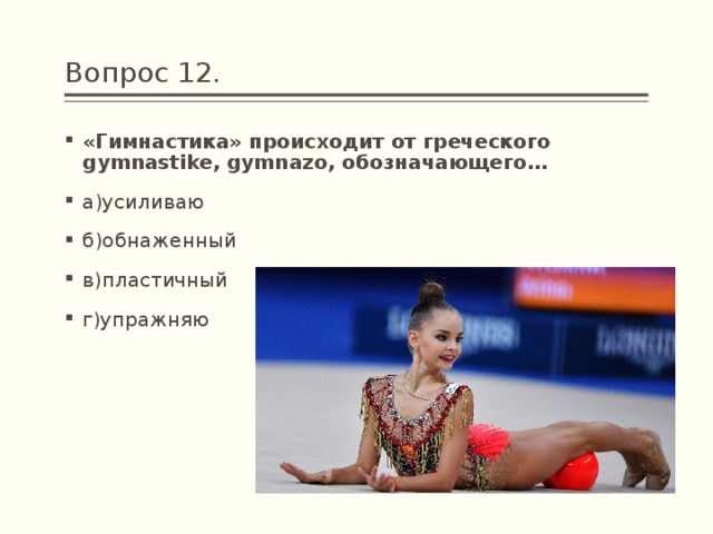 Вопрос 12. «Гимнастика» происходит от греческого gymnastike, gymnazo, обозначающего… а)усиливаю б)обнаженный в)пластичный г)упражняю 