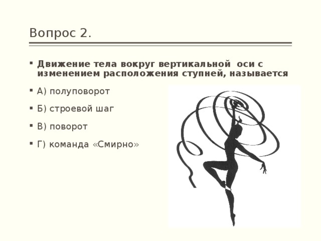 Вопрос 2. Движение тела вокруг вертикальной  оси с изменением расположения ступней, называется А) полуповорот Б) строевой шаг В) поворот Г) команда «Смирно» 