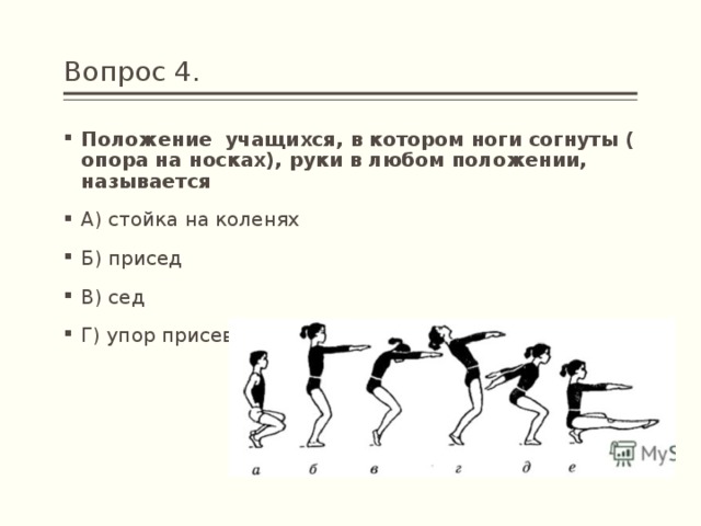 Вопрос 4. Положение  учащихся, в котором ноги согнуты ( опора на носках), руки в любом   положении, называется А) стойка на коленях Б) присед В) сед Г) упор присев 