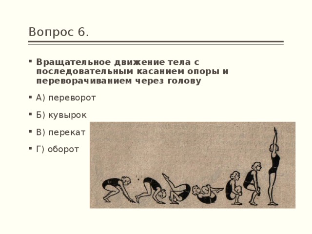 Вопрос 6. Вращательное движение тела с последовательным касанием опоры и переворачиванием через голову А) переворот Б) кувырок В) перекат Г) оборот 