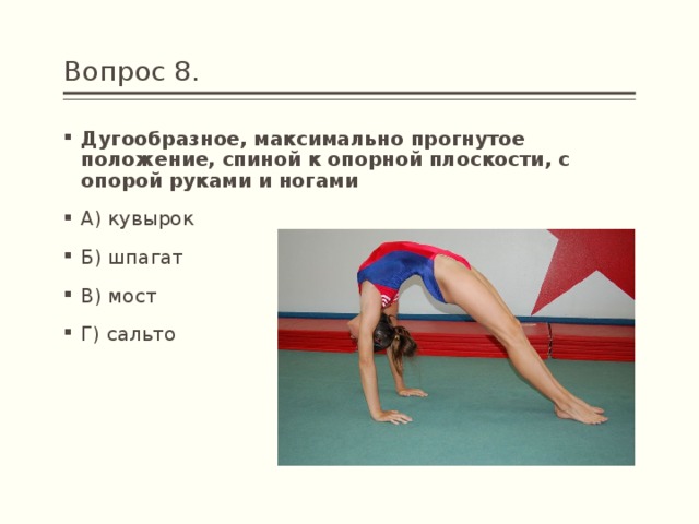Вопрос 8. Дугообразное, максимально прогнутое положение, спиной к опорной плоскости, с опорой руками и ногами А) кувырок Б) шпагат В) мост Г) сальто  
