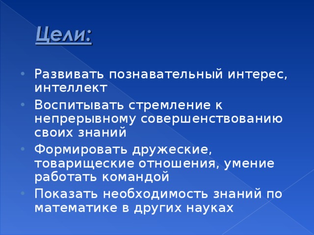 Развивать познавательный интерес, интеллект Воспитывать стремление к непрерывному совершенствованию своих знаний Формировать дружеские, товарищеские отношения, умение работать командой Показать необходимость знаний по математике в других науках 