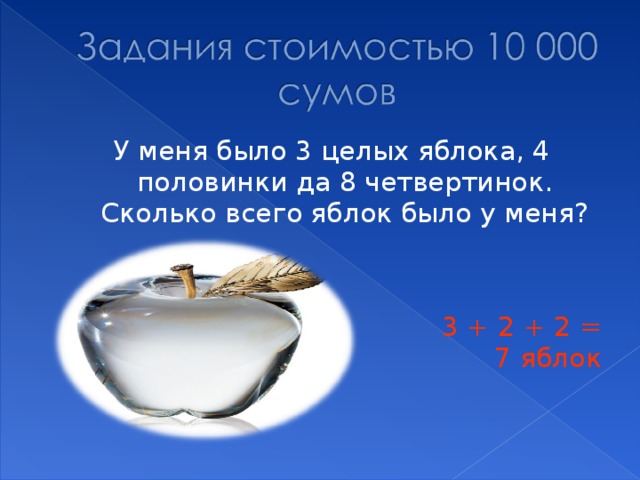 У меня было 3 целых яблока, 4 половинки да 8 четвертинок. Сколько всего яблок было у меня?  3 + 2 + 2 = 7 яблок 