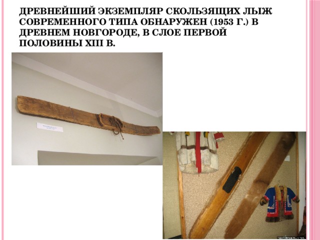  Древнейший экземпляр скользящих лыж современного типа обнаружен (1953 г.) в древнем Новгороде, в слое первой половины ХIII в.  