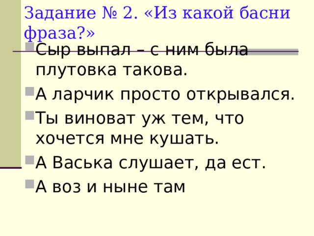 Задание № 2. «Из какой басни фраза?» Сыр выпал – с ним была плутовка такова. А ларчик просто открывался. Ты виноват уж тем, что хочется мне кушать. А Васька слушает, да ест. А воз и ныне там  