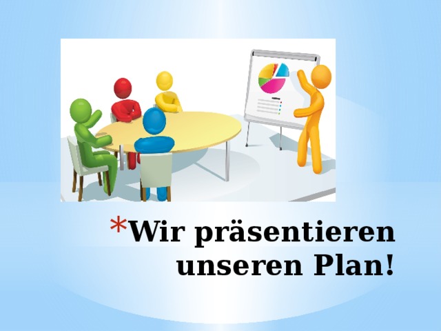 Wir präsentieren unseren Plan! 
