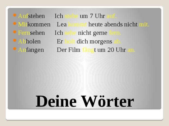 Auf stehen Ich stehe um 7 Uhr auf. Mit kommen Lea kommt heute abends nicht mit. Fern sehen Ich sehe nicht gerne fern. Ab holen Er holt dich morgens ab. An fangen Der Film fäng t um 20 Uhr an. Deine Wörter 