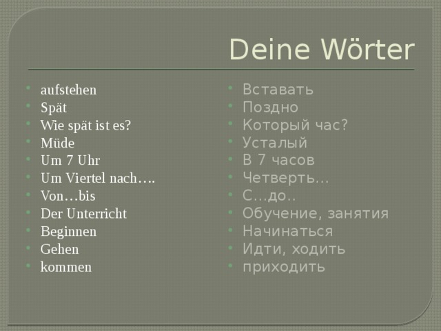 Deine Wörter aufstehen Spät Wie spät ist es? Müde Um 7 Uhr Um Viertel nach…. Von…bis Der Unterricht Beginnen Gehen kommen Вставать Поздно Который час? Усталый В 7 часов Четверть… С…до.. Обучение, занятия Начинаться Идти, ходить приходить 