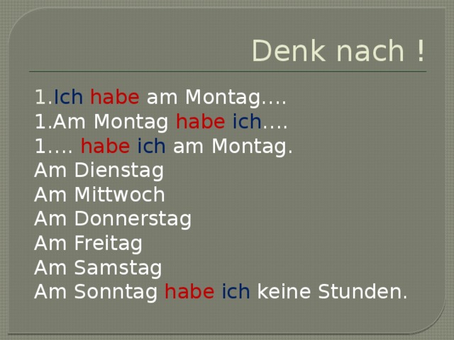 Denk nach ! 1. Ich  habe am Montag…. 1.Am Montag habe  ich …. 1…. habe  ich am Montag. Am Dienstag Am Mittwoch Am Donnerstag Am Freitag Am Samstag Am Sonntag habe  ich keine Stunden. 