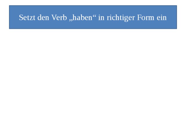 Setzt den Verb „haben“ in richtiger Form ein 1.Dima: “….du ein Haustier?“ 2. Mascha: „Ich…. Eine Spinne. Und meine Freundin Anja….einen Vogel. 3.Sascha und Kolja: „ Wir…. zwei Mäuse und einen Hund. Andreas und Mina…. eine Schildkröte. 4. Und ihr, Denis und Mari,…… ihr auch Haustiere? 