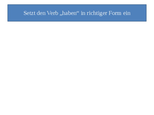 Setzt den Verb „haben“ in richtiger Form ein 1.Meine Freunde hab… Haustiere. 1.haben 2.Ich hab… leider keine Schildkröte. 2.habe 3.Sie ha… einen Papagei. 3.hat 4.Du ha… einen Hamster. 4.hast 5.haben 5.Wir hab… ein Lama. 6.habt 6.Ihr hab… kein Meerschweinchen. 7.hat 7.Meine Familie ha… einen Hund. 8.hat 8.Er ha… ein Kaninchen. 9.haben 9.Sie hab… keine Tiere. 10.hat 10. Mein Papa ha….ein Pferd.  