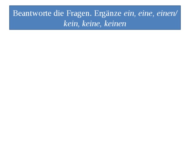 Beantworte die Fragen. Ergänze ein, eine, einen/ kein, keine, keinen 0. Ist das eine Maus? Nein, das ist keine Maus. 1.Hast du …Kaninchen? Nein, ich habe… Kaninchen 2.Ist das …Känguru? Nein, das ist… Känguru. 3.Habt ihr…Schmetterlinge? Nein, wir haben…. Schmetterlinge. 4.Hat Rudi….Hund? Nein, Rudi hat…. Hund. 5.Sind das…Tiger? Nein, das sind…Tiger. 6.Ist das …Antilope? Nein, das ist…. Antilope. 
