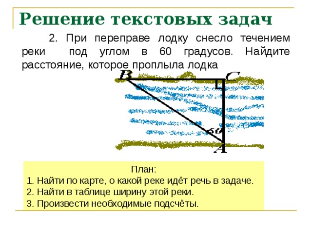 Решение текстовых задач  2. При переправе лодку снесло течением реки под углом в 60 градусов. Найдите расстояние, которое проплыла лодка План: 1. Найти по карте, о какой реке идёт речь в задаче. 2. Найти в таблице ширину этой реки. 3. Произвести необходимые подсчёты. 
