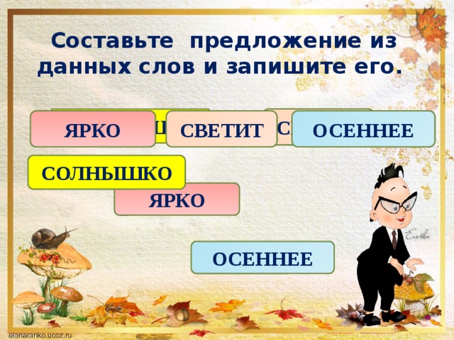 Составьте предложение из данных слов и запишите его. СВЕТИТ СОЛНЫШКО ЯРКО СВЕТИТ ОСЕННЕЕ СОЛНЫШКО ЯРКО ОСЕННЕЕ 