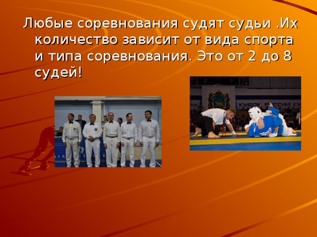 Любые соревнования судят судьи .Их количество зависит от вида спорта и типа соревнования. Это от 2 до 8 судей! 