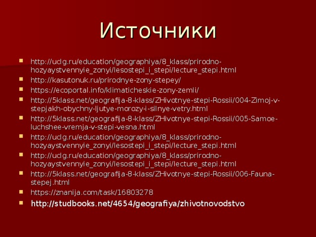 Источники http://uclg.ru/education/geographiya/8_klass/prirodno-hozyaystvennyie_zonyi/lesostepi_i_stepi/lecture_stepi.html http://kasutonuk.ru/prirodnye-zony-stepey/ https://ecoportal.info/klimaticheskie-zony-zemli/ http://5klass.net/geografija-8-klass/ZHivotnye-stepi-Rossii/004-Zimoj-v-stepjakh-obychny-ljutye-morozy-i-silnye-vetry.html http://5klass.net/geografija-8-klass/ZHivotnye-stepi-Rossii/005-Samoe-luchshee-vremja-v-stepi-vesna.html http://uclg.ru/education/geographiya/8_klass/prirodno-hozyaystvennyie_zonyi/lesostepi_i_stepi/lecture_stepi.html http://uclg.ru/education/geographiya/8_klass/prirodno-hozyaystvennyie_zonyi/lesostepi_i_stepi/lecture_stepi.html http://5klass.net/geografija-8-klass/ZHivotnye-stepi-Rossii/006-Fauna-stepej.html https://znanija.com/task/16803278 http://studbooks.net/4654/geografiya/zhivotnovodstvo 