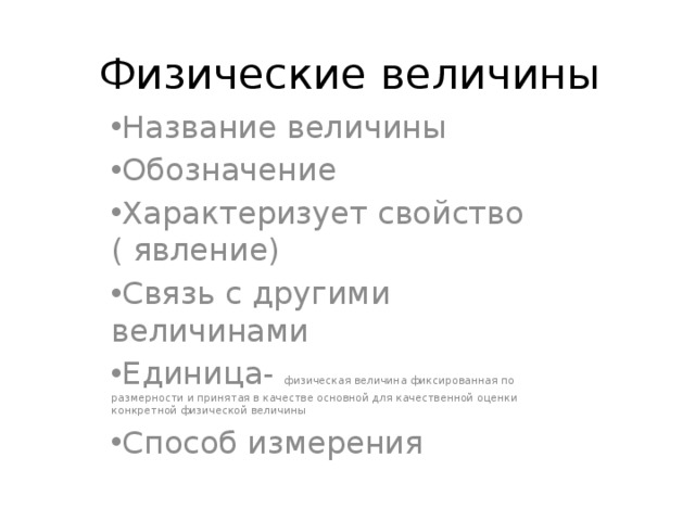 Физические величины Название величины Обозначение Характеризует свойство ( явление) Связь с другими величинами Единица- физическая величина фиксированная по размерности и принятая в качестве основной для качественной оценки конкретной физической величины Способ измерения 
