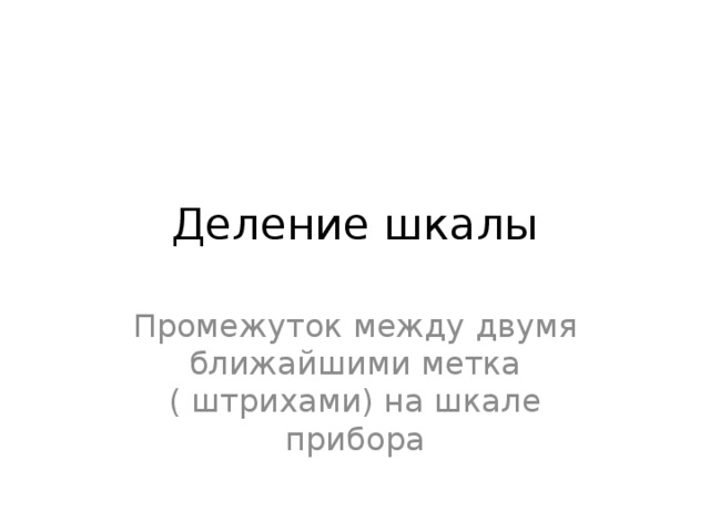 Деление шкалы Промежуток между двумя ближайшими метка ( штрихами) на шкале прибора 