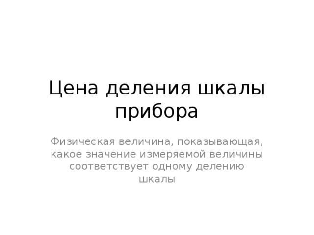 Цена деления шкалы прибора Физическая величина, показывающая, какое значение измеряемой величины соответствует одному делению шкалы 