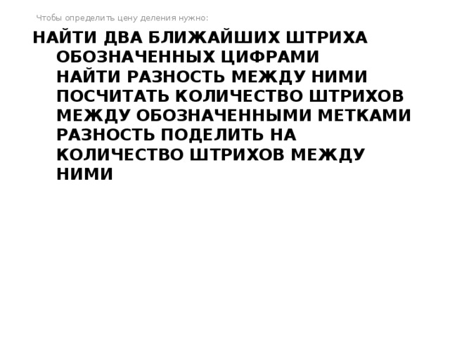 Чтобы определить цену деления нужно: найти два ближайших штриха обозначенных цифрами  найти разность между ними  посчитать количество штрихов между обозначенными метками  разность поделить на количество штрихов между ними       