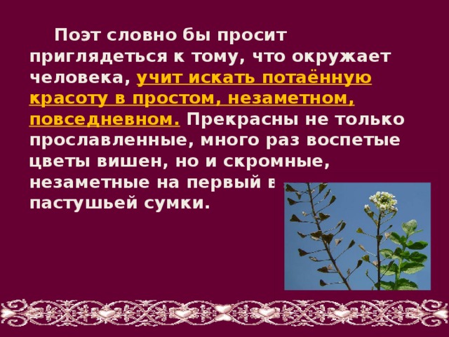 Поэт словно бы просит приглядеться к тому, что окружает человека, учит искать потаённую красоту в простом, незаметном, повседневном. Прекрасны не только прославленные, много раз воспетые цветы вишен, но и скромные, незаметные на первый взгляд цветы пастушьей сумки.   