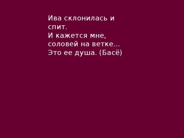 Ива склонилась и спит.  И кажется мне, соловей на ветке...  Это ее душа. (Басё) 