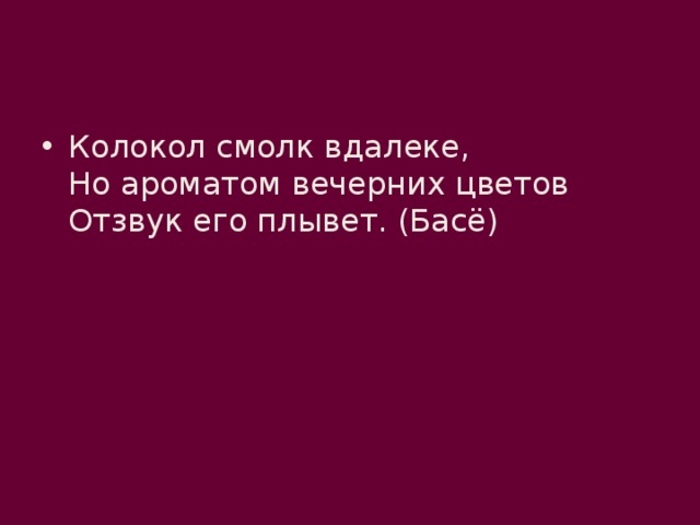 Колокол смолк вдалеке,  Но ароматом вечерних цветов  Отзвук его плывет. (Басё) 