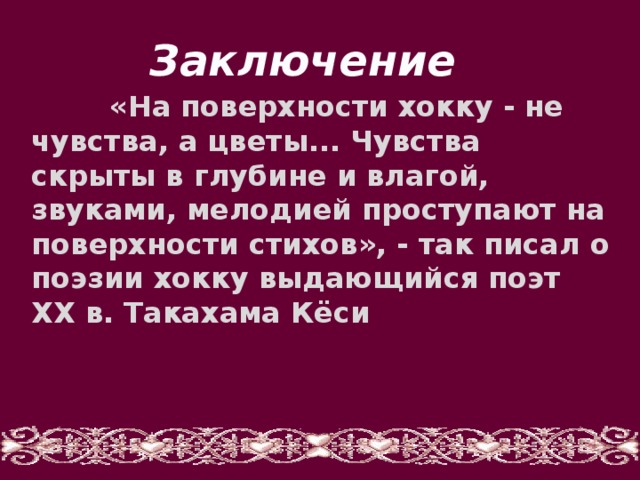 Заключение «На поверхности хокку - не чувства, а цветы... Чувства скрыты в глубине и влагой, звуками, мелодией проступают на поверхности стихов», - так писал о поэзии хокку выдающийся поэт XX в. Такахама Кёси 