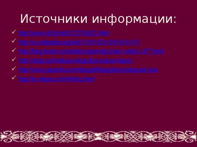 Источники информации: http://www.ref.by/refs/17/37642/1.html http://ru.wikipedia.org/wiki/%D5%E0%E9%EA%F3 http://blog-books.ru/articles/yaponskij-zhanr-xokku-1477.html http://citaty.su/kratkaya-biografiya-macuo-basyo http://www.yaponika.com/biografii/biografiya-kobayasi-issa http://ec-dejavu.ru/h/Hokku.html 