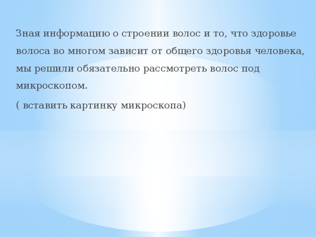 Зная информацию о строении волос и то, что здоровье волоса во многом зависит от общего здоровья человека, мы решили обязательно рассмотреть волос под микроскопом. ( вставить картинку микроскопа) 
