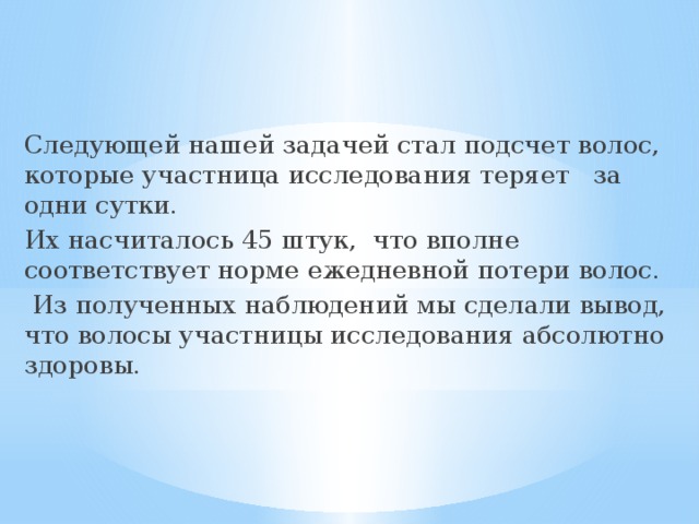 Следующей нашей задачей стал подсчет волос, которые участница исследования теряет за одни сутки. Их насчиталось 45 штук, что вполне соответствует норме ежедневной потери волос.  Из полученных наблюдений мы сделали вывод, что волосы участницы исследования абсолютно здоровы. 