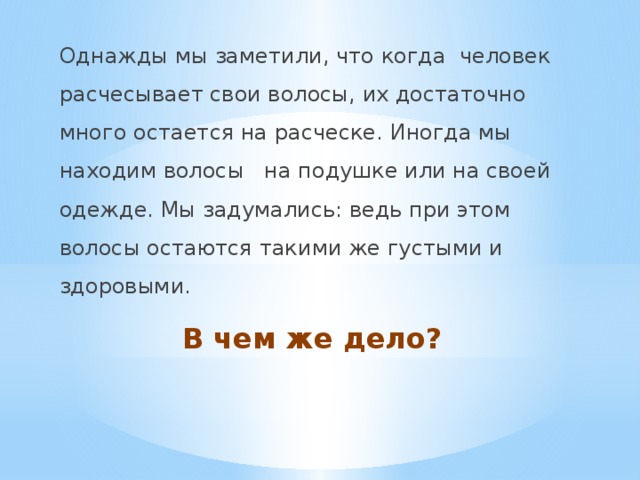 Однажды мы заметили, что когда человек расчесывает свои волосы, их достаточно много остается на расческе. Иногда мы находим волосы на подушке или на своей одежде. Мы задумались: ведь при этом волосы остаются такими же густыми и здоровыми. В чем же дело? 