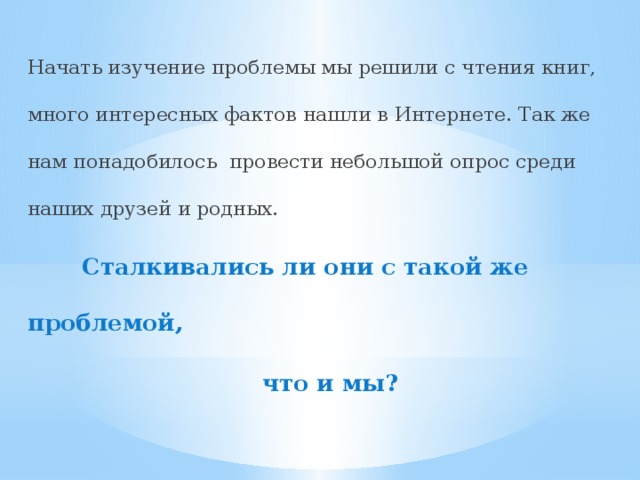 Начать изучение проблемы мы решили с чтения книг, много интересных фактов нашли в Интернете. Так же нам понадобилось провести небольшой опрос среди наших друзей и родных.  Сталкивались ли они с такой же проблемой, что и мы? 