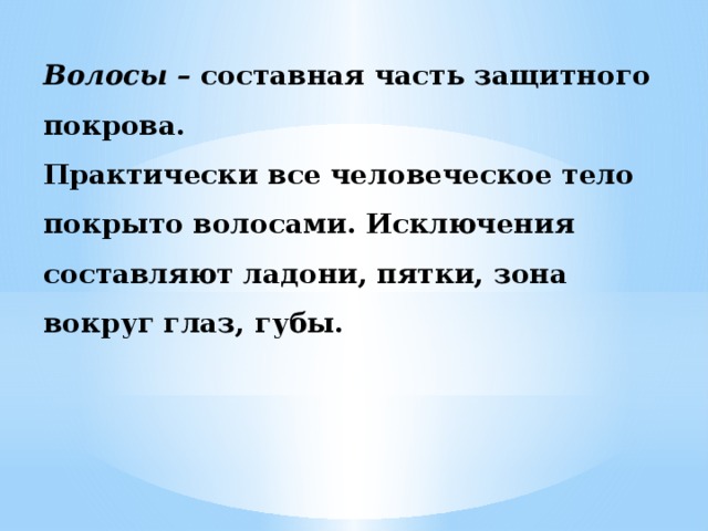 Волосы – составная часть защитного покрова.  Практически все человеческое тело покрыто волосами. Исключения составляют ладони, пятки, зона вокруг глаз, губы. 