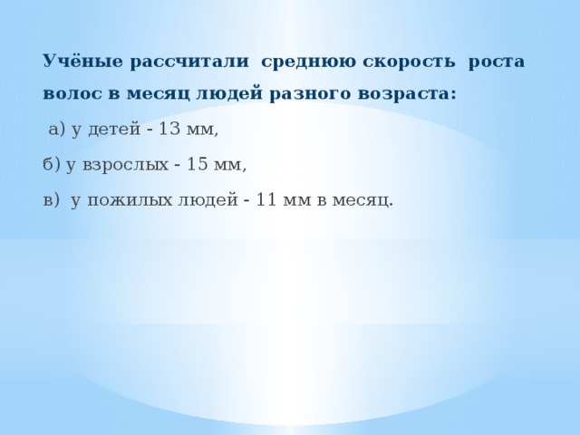 Учёные рассчитали среднюю скорость роста волос в месяц людей разного возраста:  а) у детей - 13 мм, б) у взрослых - 15 мм, в) у пожилых людей - 11 мм в месяц. 