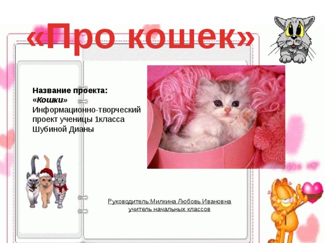 «Про кошек» Название проекта: « Кошки» Информационно-творческий проект ученицы 1класса Шубиной Дианы Руководитель:Милкина Любовь Ивановна учитель начальных классов 