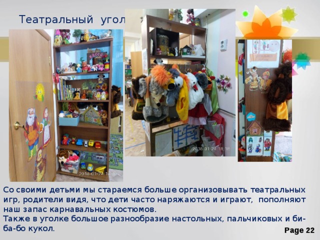 Театральный уголок Со своими детьми мы стараемся больше организовывать театральных игр, родители видя, что дети часто наряжаются и играют, пополняют наш запас карнавальных костюмов. Также в уголке большое разнообразие настольных, пальчиковых и би-ба-бо кукол. 