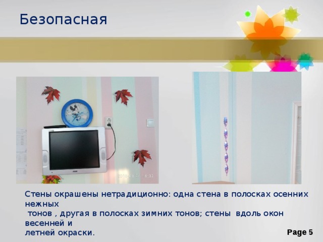 Безопасная Стены окрашены нетрадиционно: одна стена в полосках осенних нежных  тонов , другая в полосках зимних тонов; стены вдоль окон весенней и летней окраски. 