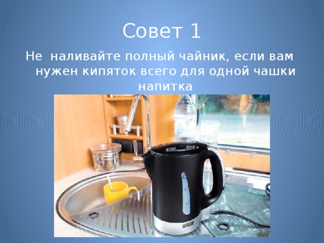 Совет 1 Не наливайте полный чайник, если вам нужен кипяток всего для одной чашки напитка 