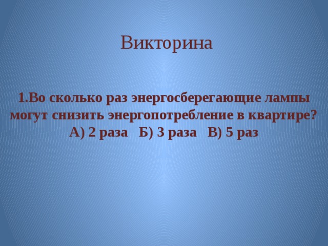  Викторина   1.Во сколько раз энергосберегающие лампы могут снизить энергопотребление в квартире? А) 2 раза Б) 3 раза В) 5 раз      