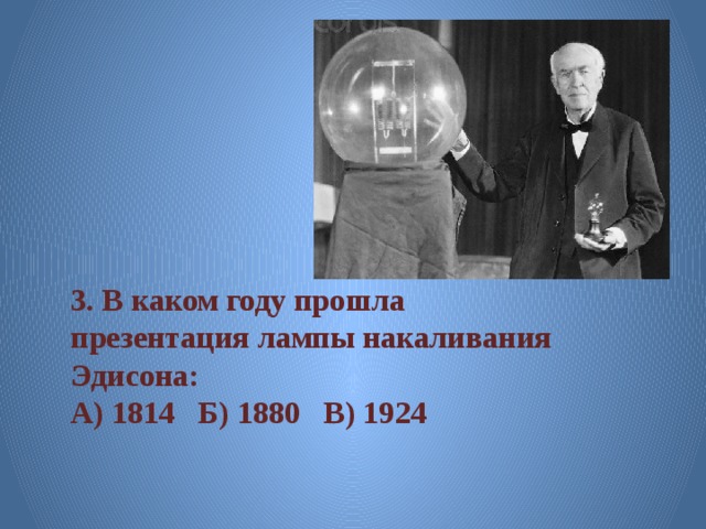 3. В каком году прошла презентация лампы накаливания Эдисона: А) 1814 Б) 1880 В) 1924 