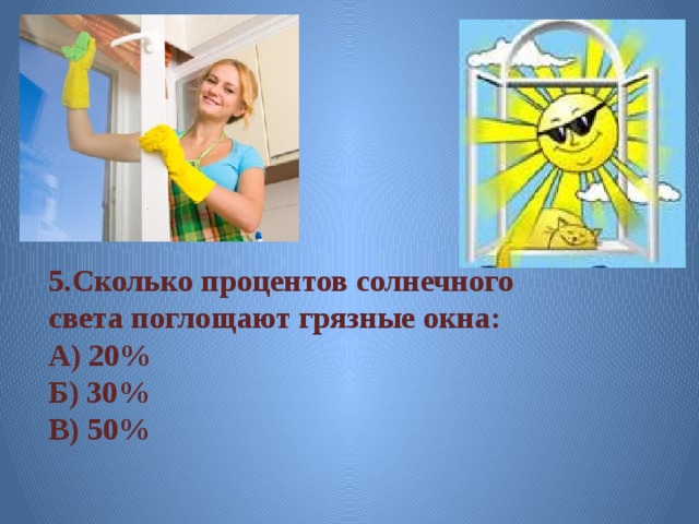 5.Сколько процентов солнечного света поглощают грязные окна: А) 20% Б) 30% В) 50% 