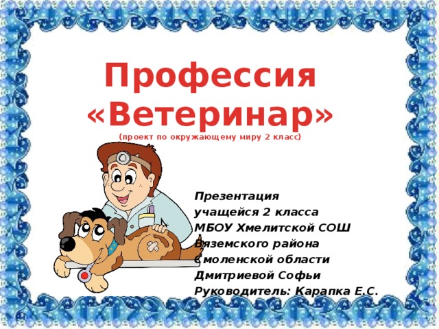 Профессия «Ветеринар» (проект по окружающему миру 2 класс) Презентация учащейся 2 класса МБОУ Хмелитской СОШ Вяземского района Смоленской области Дмитриевой Софьи Руководитель: Карапка Е.С. 