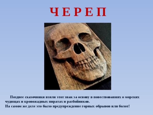 Ч Е Р Е П  Позднее сказочники взяли этот знак за основу в повествованиях о морских чудищах и кровожадных пиратах и разбойников. На самом же деле это было предупреждение горных обрывов или болот!