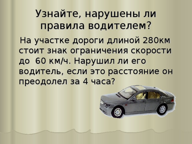 Узнайте, нарушены ли правила водителем?  На участке дороги длиной 280км стоит знак ограничения скорости до 60 км/ч. Нарушил ли его водитель, если это расстояние он преодолел за 4 часа? 
