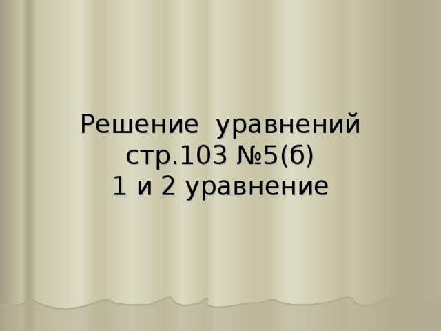 Решение уравнений  стр.103 №5(б)  1 и 2 уравнение 