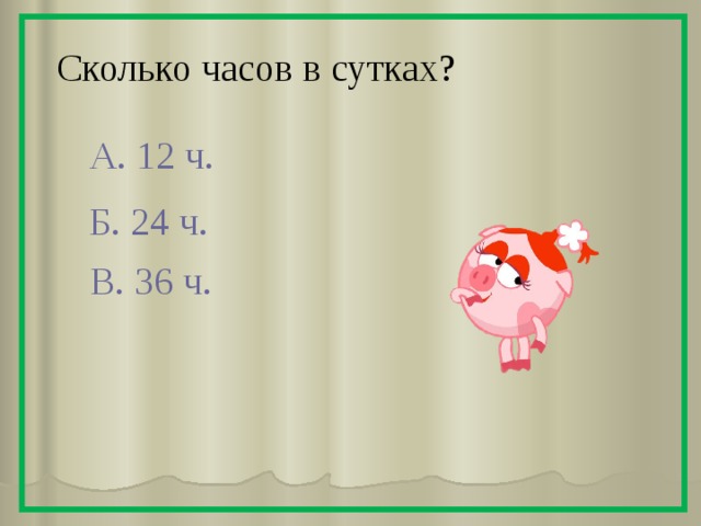 Сколько часов в сутках? А. 12 ч. Б. 24 ч. В. 36 ч. 